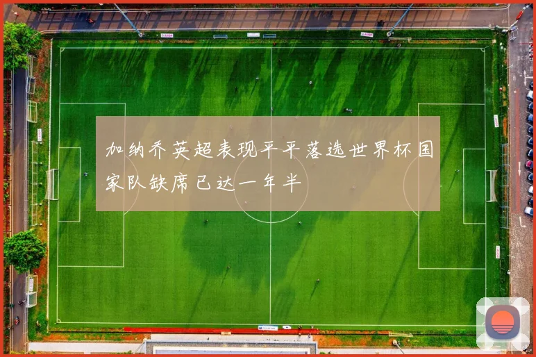 加纳乔英超表现平平落选世界杯国家队缺席已达一年半