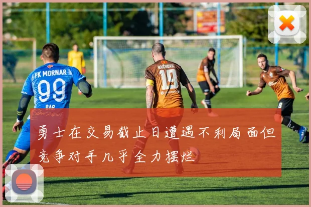勇士在交易截止日遭遇不利局面但竞争对手几乎全力摆烂
