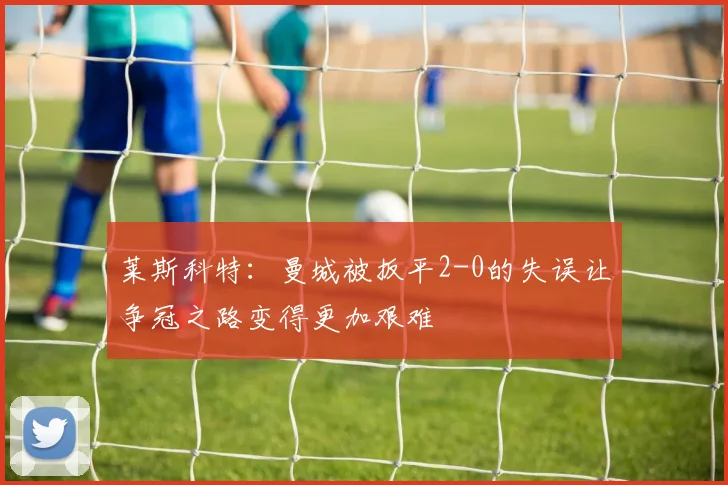 莱斯科特：曼城被扳平2-0的失误让争冠之路变得更加艰难