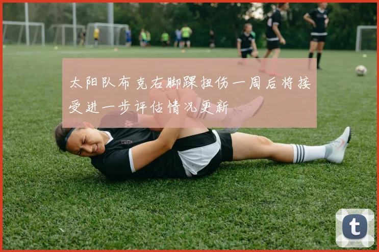太阳队布克右脚踝扭伤一周后将接受进一步评估情况更新