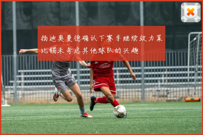 扬迪奥曼德确认下赛季继续效力莱比锡未考虑其他球队的兴趣