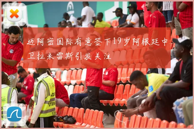 迈阿密国际有意签下19岁阿根廷中卫拉米雷斯引发关注