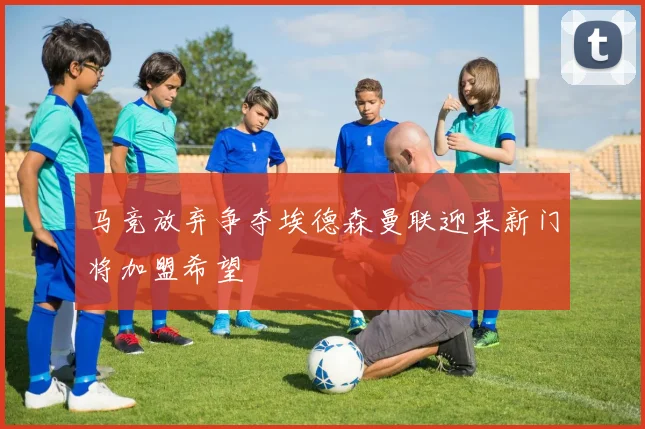 马竞放弃争夺埃德森曼联迎来新门将加盟希望